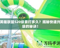 英雄聯(lián)盟520級要打多久？揭秘快速升級的秘訣！