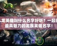 LOL龍英雄叫什么名字好聽？一起探索最具魅力的龍族英雄名字！
