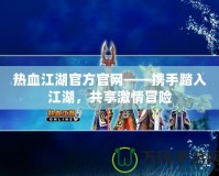 熱血江湖官方官網(wǎng)——攜手踏入江湖，共享激情冒險(xiǎn)