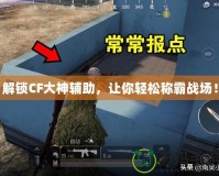 解鎖CF大神輔助，讓你輕松稱霸戰(zhàn)場(chǎng)！