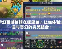 夢幻西游結婚在哪里結？讓你體驗浪漫與奇幻的完美結合！