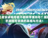 王者安卓賬號能不能轉(zhuǎn)蘋果賬號？揭秘手游賬號轉(zhuǎn)換的真相與方法！