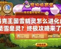 洛克王國(guó)雪精靈怎么進(jìn)化成圣雪皇靈？終極攻略來了！