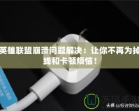 英雄聯(lián)盟崩潰問題解決：讓你不再為掉線和卡頓煩惱！