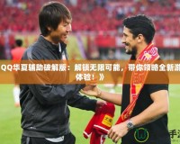 《QQ華夏輔助破解版：解鎖無限可能，帶你領(lǐng)略全新游戲體驗(yàn)！》