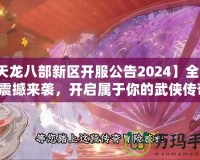 【天龍八部新區(qū)開服公告2024】全新冒險震撼來襲，開啟屬于你的武俠傳奇！