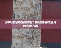原神靈矩關石碑在哪？探秘隱藏在璃月的古老石碑