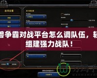 魔獸爭霸對戰(zhàn)平臺怎么調隊伍，輕松組建強力戰(zhàn)隊！