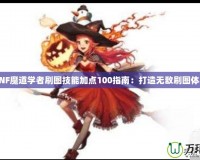 DNF魔道學(xué)者刷圖技能加點(diǎn)100指南：打造無敵刷圖體驗(yàn)