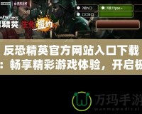 反恐精英官方網(wǎng)站入口下載：暢享精彩游戲體驗(yàn)，開(kāi)啟極限挑戰(zhàn)！