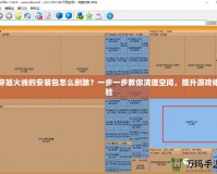 穿越火線(xiàn)的安裝包怎么刪除？一步一步教你清理空間，提升游戲體驗(yàn)
