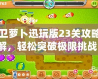 保衛(wèi)蘿卜迅玩版23關(guān)攻略圖解，輕松突破極限挑戰(zhàn)！