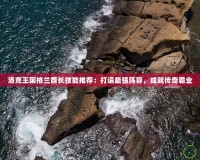 洛克王國(guó)格蘭酋長(zhǎng)技能推薦：打造最強(qiáng)陣容，成就傳奇霸業(yè)