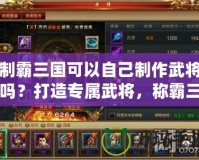 制霸三國可以自己制作武將嗎？打造專屬武將，稱霸三國的終極秘密！