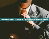 DNF導(dǎo)師套是什么？深度解析，助你輕松掌握裝備與搭配秘訣！