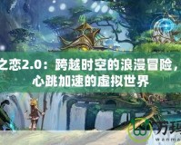 神幻之戀2.0：跨越時(shí)空的浪漫冒險(xiǎn)，體驗(yàn)心跳加速的虛擬世界