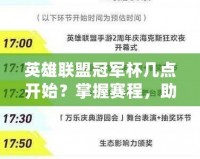 英雄聯(lián)盟冠軍杯幾點(diǎn)開始？掌握賽程，助你不迷失精彩時(shí)刻！