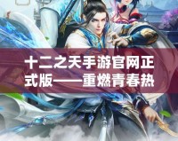 十二之天手游官網(wǎng)正式版——重燃青春熱血，開(kāi)啟屬于你的仙俠傳奇