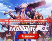 DNF下載安裝官方下載，暢玩地下城與勇士的最佳選擇