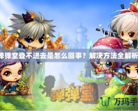 彈彈堂登不進(jìn)去是怎么回事？解決方法全解析！