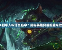 LOL稻草人叫什么名字？揭秘英雄背后的趣味故事！