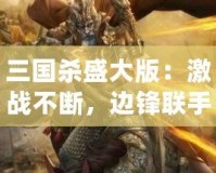 三國殺盛大版：激戰(zhàn)不斷，邊鋒聯(lián)手油卡，給你最刺激的游戲體驗！