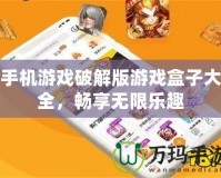 手機(jī)游戲破解版游戲盒子大全，暢享無限樂趣
