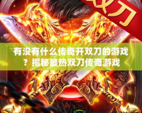 有沒有什么傳奇開雙刀的游戲？揭秘最熱雙刀傳奇游戲