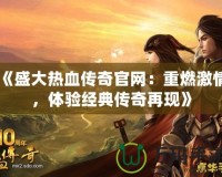 《盛大熱血傳奇官網(wǎng)：重燃激情，體驗經(jīng)典傳奇再現(xiàn)》