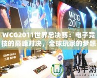 WCG2011世界總決賽：電子競(jìng)技的巔峰對(duì)決，全球玩家的夢(mèng)想舞臺(tái)