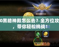 9.0黑暗神殿怎么去？全方位攻略，帶你輕松挑戰(zhàn)！