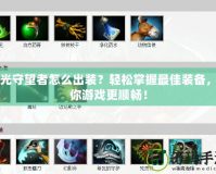 弧光守望者怎么出裝？輕松掌握最佳裝備，讓你游戲更順暢！