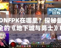 DNFPK在哪里？探秘最全的《地下城與勇士》PK活動指南！