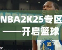 NBA2K25專區(qū)——開啟籃球夢(mèng)之旅，體驗(yàn)前所未有的游戲魅力！