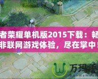 王者榮耀單機(jī)版2015下載：暢享非聯(lián)網(wǎng)游戲體驗(yàn)，盡在掌中！