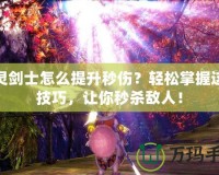 劍靈劍士怎么提升秒傷？輕松掌握這些技巧，讓你秒殺敵人！