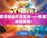 夢幻西游服戰(zhàn)時間查詢——精準掌握，決戰(zhàn)巔峰！