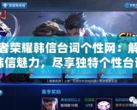 王者榮耀韓信臺(tái)詞個(gè)性網(wǎng)：解鎖韓信魅力，盡享獨(dú)特個(gè)性臺(tái)詞