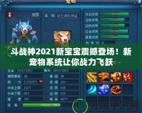 斗戰(zhàn)神2021新寶寶震撼登場！新寵物系統(tǒng)讓你戰(zhàn)力飛躍