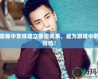 王者榮耀中怎樣建立親密關(guān)系，成為游戲中的無敵搭檔！