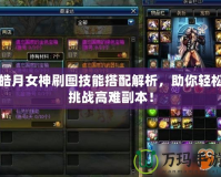 皓月女神刷圖技能搭配解析，助你輕松挑戰(zhàn)高難副本！