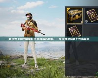 如何在《和平精英》中修改角色性別：一步步帶你玩轉個性化設置