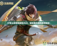 CF怎么刷等級(jí)最快2020，輕松提升你的游戲體驗(yàn)！