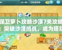 保衛(wèi)蘿卜攻略沙漠7關(guān)攻略：突破沙漠挑戰(zhàn)，成為塔防大師