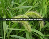 植物大戰(zhàn)僵尸內(nèi)掛外國版下載——讓你暢享最強(qiáng)游戲體驗(yàn)！