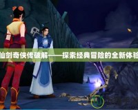 仙劍奇?zhèn)b傳破解——探索經典冒險的全新體驗