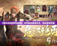 三國殺測試服申請官網(wǎng)：搶先體驗最強玩法，挑戰(zhàn)極限樂趣！