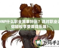 DNF什么職業(yè)簡(jiǎn)單好玩？選對(duì)職業(yè)讓你輕松享受游戲樂(lè)趣！