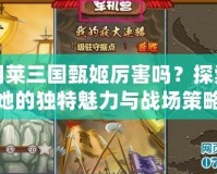 胡萊三國甄姬厲害嗎？探索她的獨(dú)特魅力與戰(zhàn)場策略