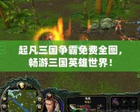 起凡三國爭霸免費全圖，暢游三國英雄世界！